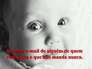 Receber e-mail de alguém de quem
você gosta e que não manda nunca.

 