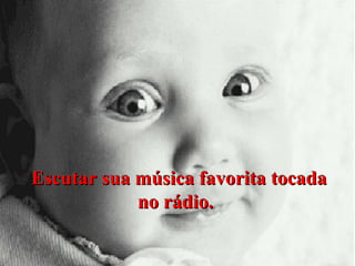 Escutar sua música favorita tocada
no rádio.

 