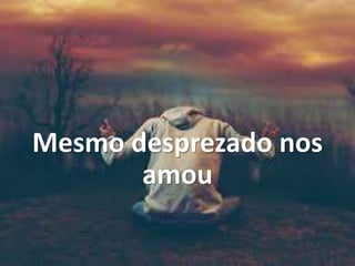 Mesmo desprezado nos
amou
 