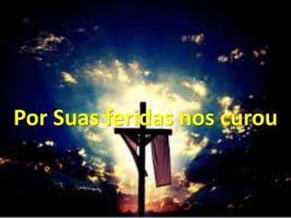 Por Suas feridas nos curou
 