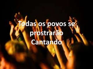 Todas os povos se
prostrarão
Cantando
 