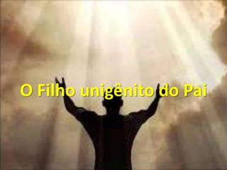 O Filho unigênito do Pai
 