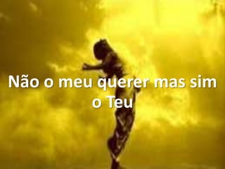 Não o meu querer mas sim
o Teu
 