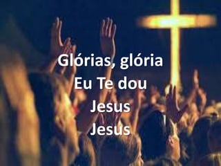Glórias, glória
Eu Te dou
Jesus
Jesus
 