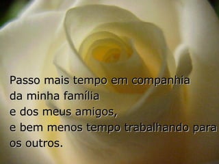 Passo mais tempo em companhia  da minha família  e dos meus amigos,  e bem menos tempo trabalhando para os outros. 