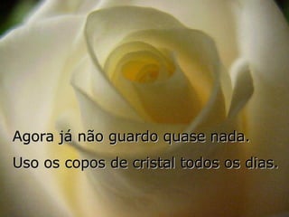 Agora já não guardo quase nada.  Uso os copos de cristal todos os dias. 