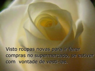 Visto roupas novas para ir fazer compras no supermercado, se estiver com  vontade de vesti-las. 