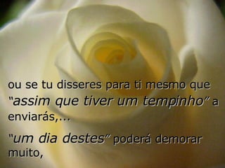 ou se tu disseres para ti mesmo que  “ assim que tiver um tempinho ”  a enviarás,...  “ um dia destes ”  poderá demorar muito, 
