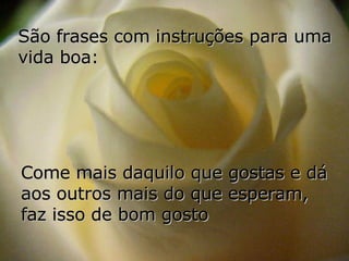 São frases com instruções para uma vida boa: Come mais daquilo que gostas e dá aos outros mais do que esperam,  faz isso de bom gosto 