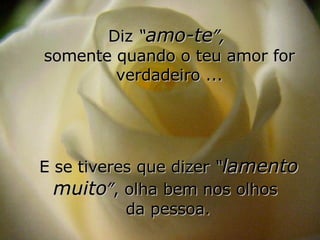 Diz  “ amo-te ”,   somente quando o teu amor for verdadeiro ... E se tiveres que dizer  “ lamento muito ” , olha bem nos olhos  da pessoa. 