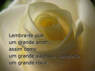 Lembra-te que  um grande amor,  assim como  um grande sucesso, comporta  um grande risco 