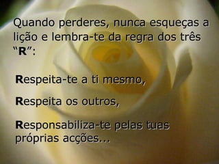 Quando perderes, nunca esqueças a lição e lembra-te da regra dos três “ R ”: R espeita-te a ti mesmo, R espeita os outros, R esponsabiliza-te pelas tuas próprias acções... 