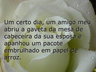 Um certo dia, um amigo meu abriu a gaveta da mesa de cabeceira da sua esposa e apanhou um pacote embrulhado em papel de arroz. 