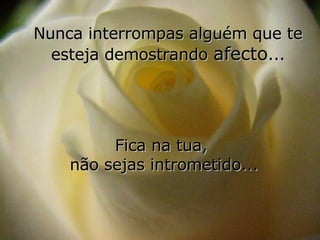 Nunca interrompas alguém que te esteja demostrando  afecto ... Fica na tua,  não sejas intrometido... 