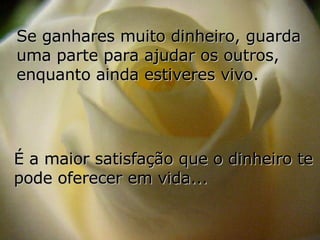 Se ganhares muito dinheiro, guarda uma parte para ajudar os outros, enquanto ainda estiveres vivo. É a maior satisfação que o dinheiro te pode oferecer em vida... 