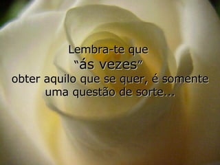 Lembra-te que  “ ás vezes ”  obter aquilo que se quer, é somente uma questão de sorte... 