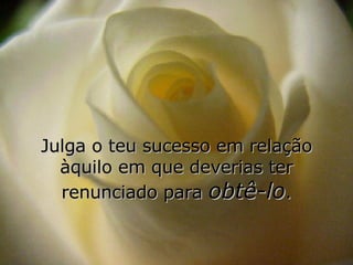 Julga o teu sucesso em relação àquilo em que deverias ter renunciado para  obtê-lo . 