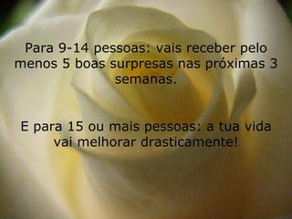 Para 9-14 pessoas: vais receber pelo menos 5 boas surpresas nas próximas 3 semanas. E para 15 ou mais pessoas: a tua vida vai melhorar drasticamente! 