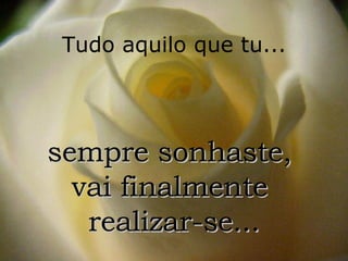 Tudo aquilo que tu... sempre sonhaste,  vai finalmente  realizar-se... 