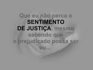 Que eu não perca o  SENTIMENTO DE JUSTIÇA , mesmo sabendo que o prejudicado possa ser eu...   