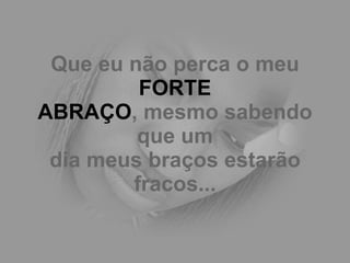 Que eu não perca o meu  FORTE ABRAÇO , mesmo sabendo que um dia meus braços estarão fracos... 