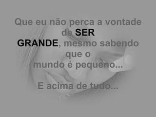 Que eu não perca a vontade de  SER GRANDE , mesmo sabendo que o mundo é pequeno... E acima de tudo... 