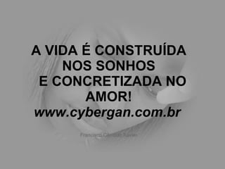 A VIDA É CONSTRUÍDA NOS SONHOS   E CONCRETIZADA NO AMOR! www.cybergan.com.br   Francisco Cândido Xavier 