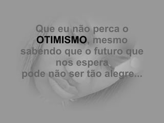 Que eu não perca o  OTIMISMO , mesmo sabendo que o futuro que nos espera pode não ser tão alegre... 