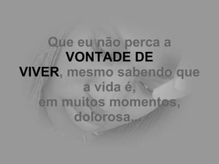 Que eu não perca a  VONTADE DE VIVER , mesmo sabendo que a vida é, em muitos momentos, dolorosa...   