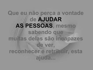 Que eu não perca a vontade de  AJUDAR AS PESSOAS , mesmo sabendo que muitas delas são incapazes de ver, reconhecer e retribuir, esta ajuda... 