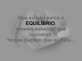 Que eu não perca o  EQUILÍBRIO , mesmo sabendo que inúmeras  forças querem que eu caia...   