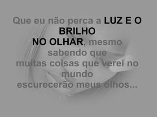 Que eu não perca a  LUZ E O BRILHO NO OLHAR , mesmo sabendo que muitas coisas que verei no mundo escurecerão meus olhos... 