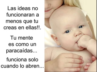 Las ideas no
  funcionaran a
  menos que tu
 creas en ellas!!.
    Tu mente
   es como un
  paracaídas...
  funciona solo
cuando lo abren...
 