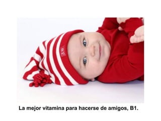 La mejor vitamina para hacerse de amigos, B1.
 
