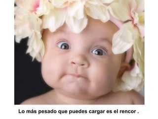 Lo más pesado que puedes cargar es el rencor .
 