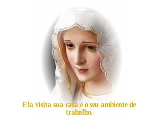 Ela visita sua casa e o seu ambiente de trabalho. Dê graças a Deus. 