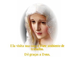 Ela visita sua casa e o seu ambiente de trabalho. Dê graças a Deus. 
