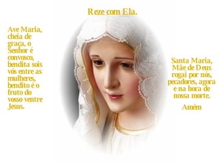 Reze com Ela. Ave Maria, cheia de graça, o Senhor é convosco, bendita sois vós entre as mulheres, bendito é o fruto do vosso ventre Jesus. Santa Maria, Mãe de Deus rogai por nós, pecadores, agora e na hora de nossa morte. Amém 