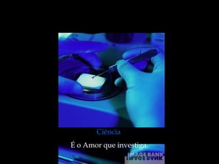 Ciência   É o Amor que investiga. 