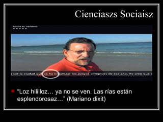 Cienciaszs Sociaisz




   “Loz hililloz… ya no se ven. Las rías están
    esplendorosaz…” (Mariano dixit)
 