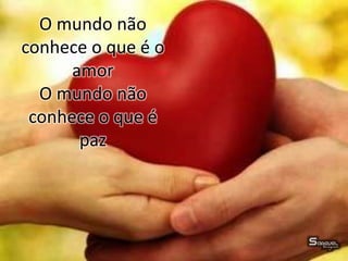 O mundo não
conhece o que é o
amor
O mundo não
conhece o que é
paz
 