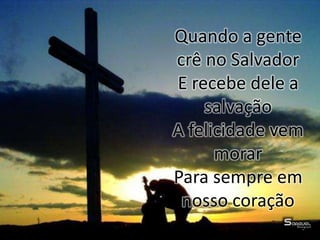 Quando a gente
crê no Salvador
E recebe dele a
salvação
A felicidade vem
morar
Para sempre em
nosso coração
 