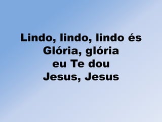 Lindo, lindo, lindo és
Glória, glória
eu Te dou
Jesus, Jesus
 