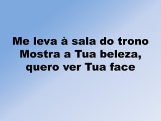 Me leva à sala do trono
Mostra a Tua beleza,
quero ver Tua face
 