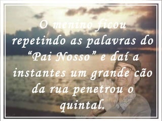 O menino ficou repetindo as palavras do “Pai Nosso” e daí a instantes um grande cão da rua penetrou o quintal. 