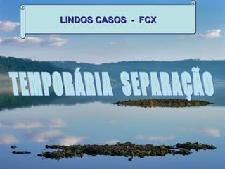 LINDOS CASOS  -  FCX TEMPORÁRIA  SEPARAÇÃO 