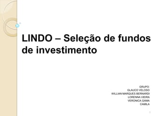 LINDO – Seleção de fundos
de investimento


                                   GRUPO:
                            GLAUCO VELOSO
                 WILLIAN MARQUES BERNARDI
                            LORENNA VIEIRA
                            VERONICA GAMA
                                    CAMILA


                                         1
 