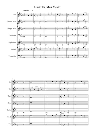 Lindo És, Meu Mestre
                     Andante q = 80
                                                                    
         Flute                                                 

                                                                   
Clarinet in Bb
                  
                                                                             
Trumpet in Bb                                                
                                                                          
   Trombone                                              

  Euphonium        
                                                                          
                                                           
                                                                    
                                 
                  
     Violin 1      

                                                                          
  Violoncello
                                                        




         7
                                                                        
                                                                 
         
   Fl.


                                                             
   Cl.
                                  

                                                              
         
  Tpt.                         
                             
 Tbn.
                                                                

                            
                                                            
Euph.
                                                                   
                                                                  
Vln. 1    

                              
  Vc.                                                         
 