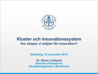 Kluster och innovationssystem
 Hur skapar vi miljöer för innovation?


       Göteborg, 15 november 2012

          Dr. Göran Lindqvist
          Director of Research
      Handelshögskolan i Stockholm
 