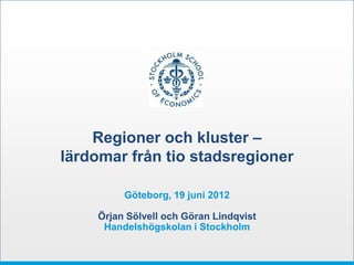Regioner och kluster –
lärdomar från tio stadsregioner

         Göteborg, 19 juni 2012

    Örjan Sölvell och Göran Lindqvist
     Handelshögskolan i Stockholm
 